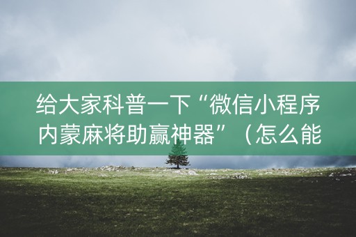 给大家科普一下“微信小程序内蒙麻将助赢神器”（怎么能得到好牌)