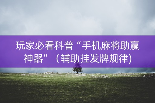 玩家必看科普“手机麻将助赢神器”（辅助挂发牌规律)