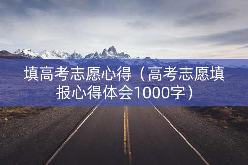 填高考志愿心得（高考志愿填报心得体会1000字）