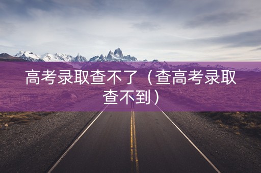 高考录取查不了（查高考录取查不到）