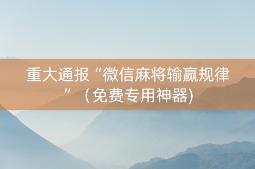 重大通报“微信麻将输赢规律”（免费专用神器)