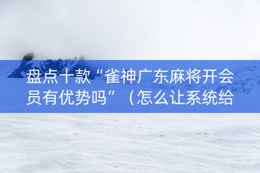 盘点十款“雀神广东麻将开会员有优势吗”（怎么让系统给你发好牌)