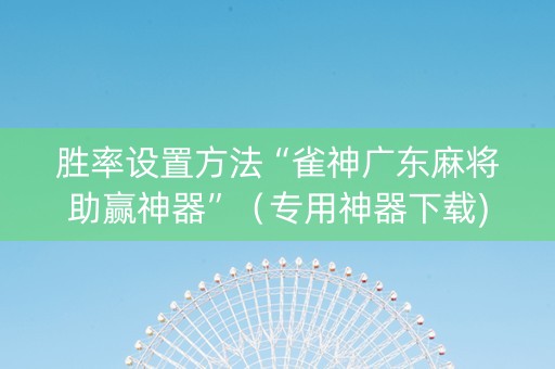 胜率设置方法“雀神广东麻将助赢神器”（专用神器下载)