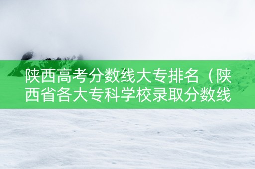 陕西高考分数线大专排名（陕西省各大专科学校录取分数线）