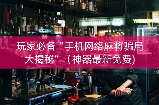 玩家必备“手机网络麻将骗局大揭秘”（神器最新免费)