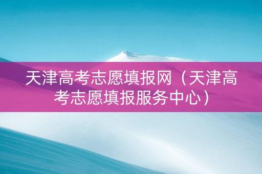天津高考志愿填报网（天津高考志愿填报服务中心）