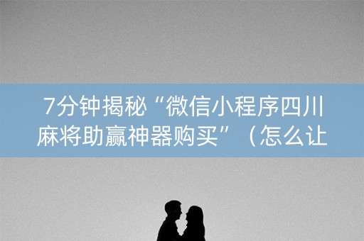 7分钟揭秘“微信小程序四川麻将助赢神器购买”（怎么让系统给你发好牌)
