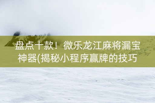 盘点十款！微乐龙江麻将漏宝神器(揭秘小程序赢牌的技巧)