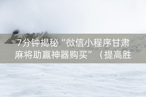 7分钟揭秘“微信小程序甘肃麻将助赢神器购买”（提高胜率软件)