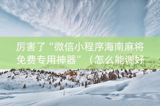 厉害了“微信小程序海南麻将免费专用神器”（怎么能调好牌)
