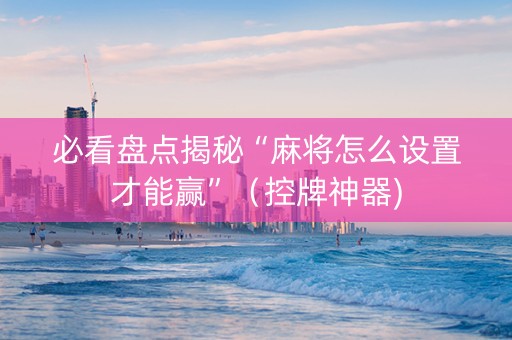 必看盘点揭秘“麻将怎么设置才能赢”（控牌神器)