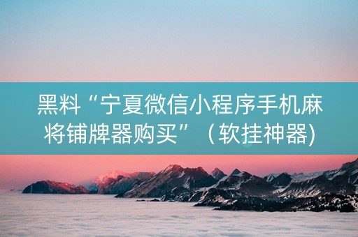 黑料“宁夏微信小程序手机麻将铺牌器购买”（软挂神器)