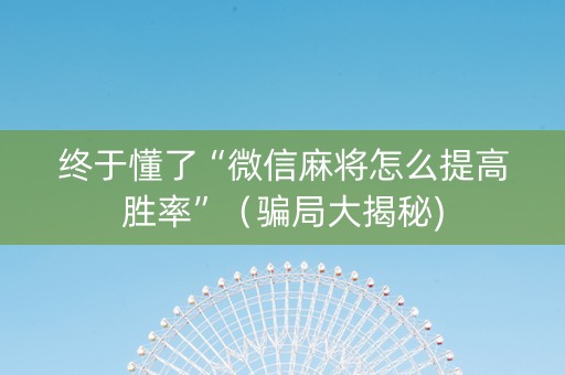终于懂了“微信麻将怎么提高胜率”（骗局大揭秘)