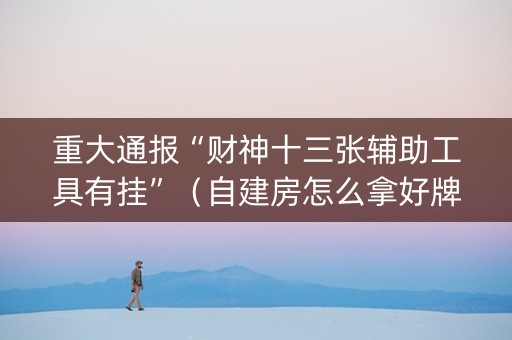 重大通报“财神十三张辅助工具有挂”（自建房怎么拿好牌)