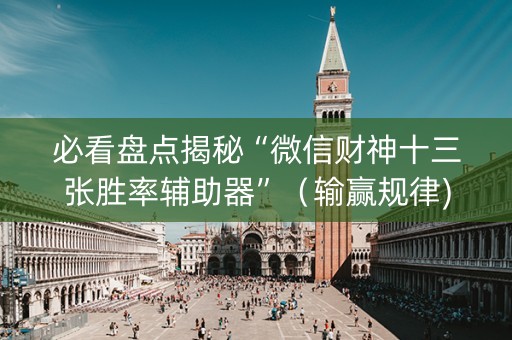 必看盘点揭秘“微信财神十三张胜率辅助器”（输赢规律)