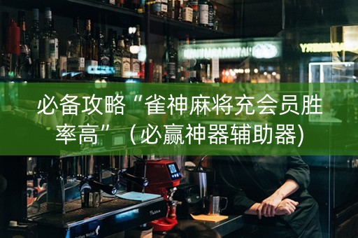 必备攻略“雀神麻将充会员胜率高”（必赢神器辅助器)