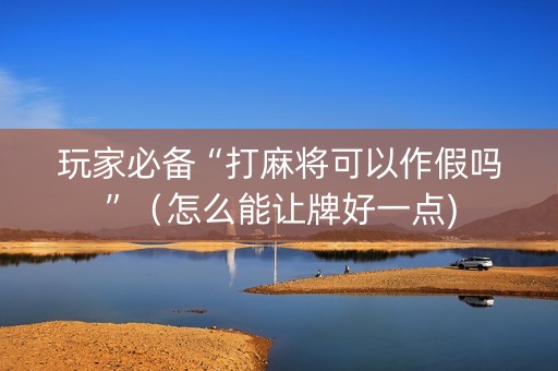 玩家必备“打麻将可以作假吗”（怎么能让牌好一点)