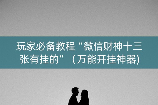 玩家必备教程“微信财神十三张有挂的”（万能开挂神器)