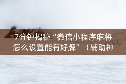 7分钟揭秘“微信小程序麻将怎么设置能有好牌”（辅助神器免费)