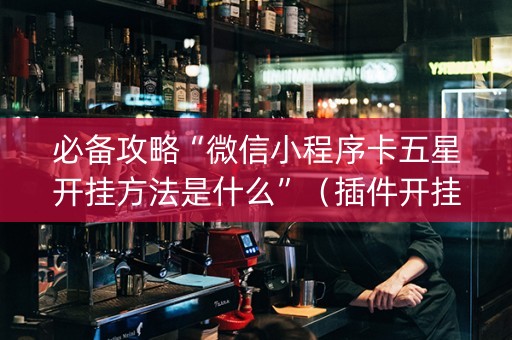 必备攻略“微信小程序卡五星开挂方法是什么”（插件开挂免费AI)