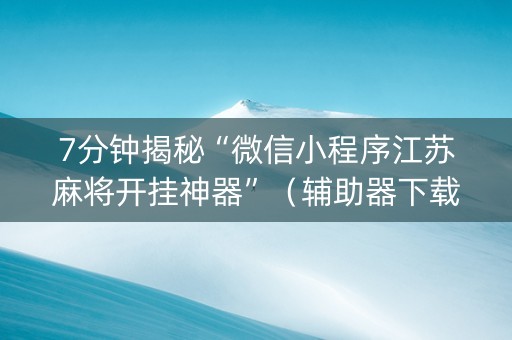 7分钟揭秘“微信小程序江苏麻将开挂神器”（辅助器下载)