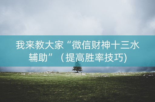 我来教大家“微信财神十三水辅助”（提高胜率技巧)