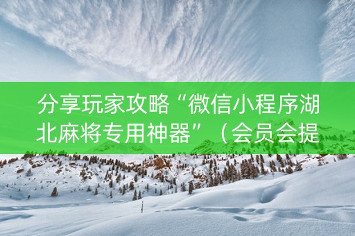 分享玩家攻略“微信小程序湖北麻将专用神器”（会员会提高胜率吗)