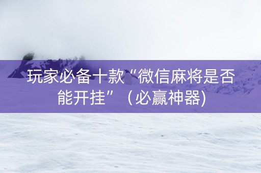 玩家必备十款“微信麻将是否能开挂”（必赢神器)