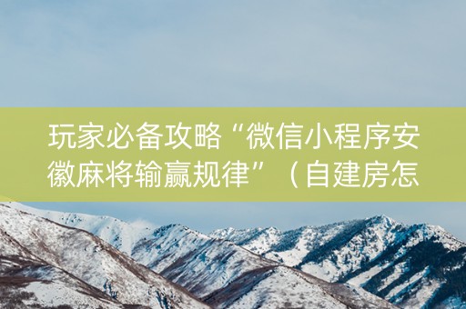 玩家必备攻略“微信小程序安徽麻将输赢规律”（自建房怎么赢)