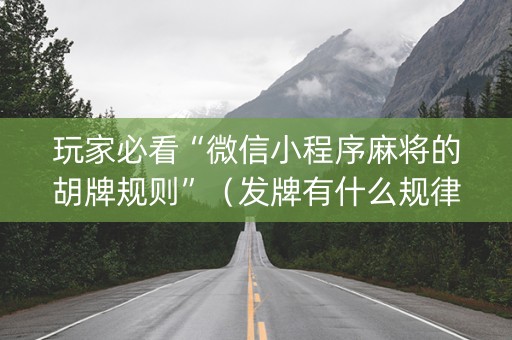 玩家必看“微信小程序麻将的胡牌规则”（发牌有什么规律吗)