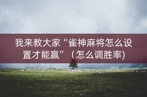 我来教大家“雀神麻将怎么设置才能赢”（怎么调胜率)