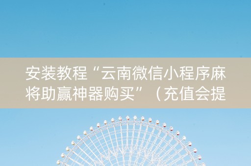 安装教程“云南微信小程序麻将助赢神器购买”（充值会提高胜率么)