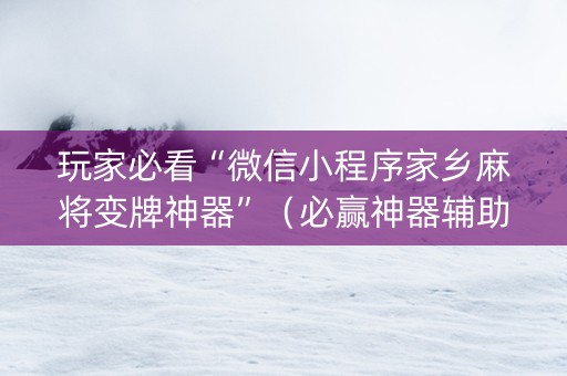 玩家必看“微信小程序家乡麻将变牌神器”（必赢神器辅助器)