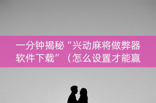 一分钟揭秘“兴动麻将做弊器软件下载”（怎么设置才能赢)