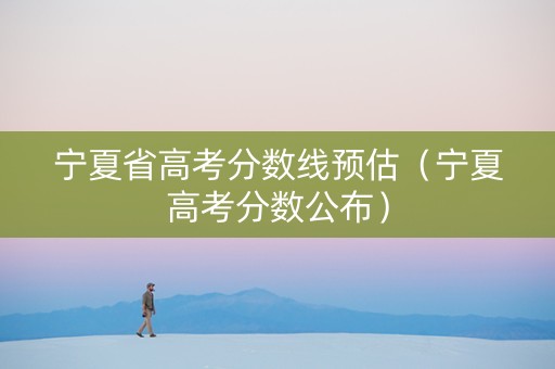宁夏省高考分数线预估（宁夏高考分数公布）
