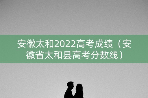 安徽太和2022高考成绩（安徽省太和县高考分数线）