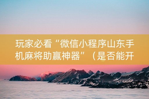 玩家必看“微信小程序山东手机麻将助赢神器”（是否能开挂)