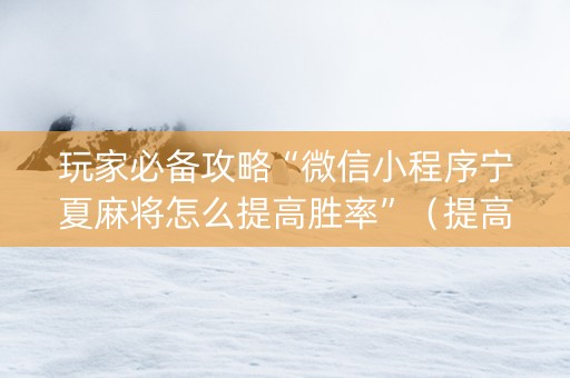 玩家必备攻略“微信小程序宁夏麻将怎么提高胜率”（提高胜率软件)