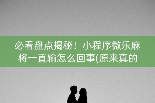 必看盘点揭秘！小程序微乐麻将一直输怎么回事(原来真的有挂)