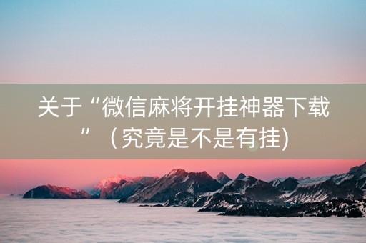 关于“微信麻将开挂神器下载”（究竟是不是有挂)
