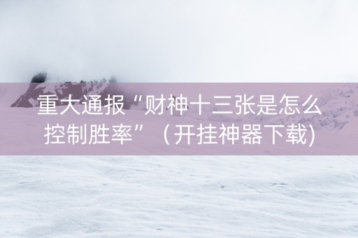 重大通报“财神十三张是怎么控制胜率”（开挂神器下载)