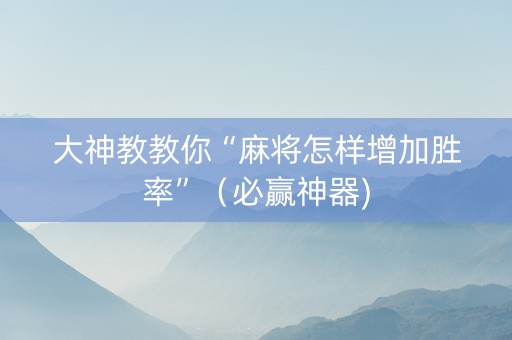 大神教教你“麻将怎样增加胜率”（必赢神器)