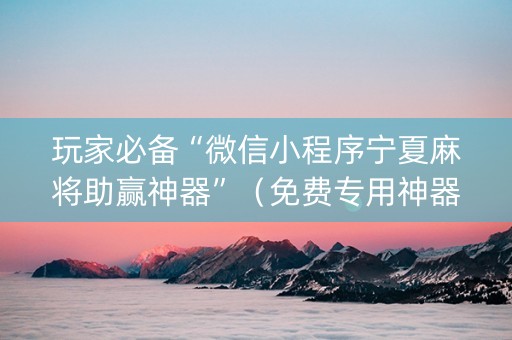 玩家必备“微信小程序宁夏麻将助赢神器”（免费专用神器)