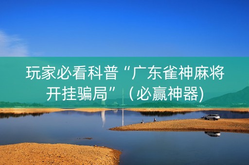 玩家必看科普“广东雀神麻将开挂骗局”（必赢神器)