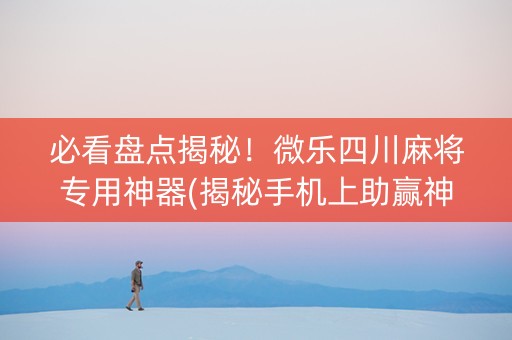 必看盘点揭秘！微乐四川麻将专用神器(揭秘手机上助赢神器购买)