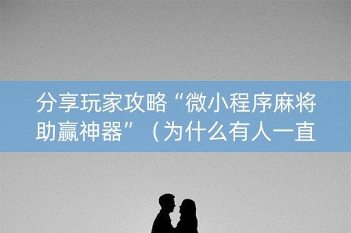 分享玩家攻略“微小程序麻将助赢神器”（为什么有人一直赢)
