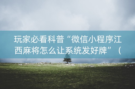 玩家必看科普“微信小程序江西麻将怎么让系统发好牌”（怎么调胜率)