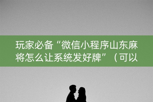 玩家必备“微信小程序山东麻将怎么让系统发好牌”（可以设置输赢吗)