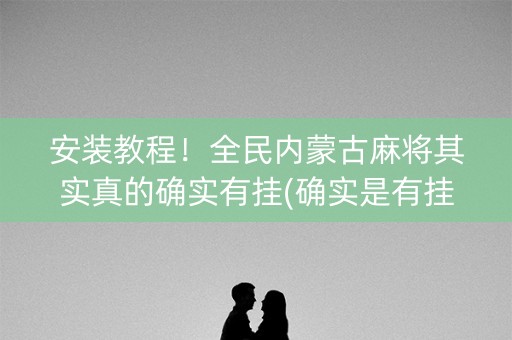 安装教程！全民内蒙古麻将其实真的确实有挂(确实是有挂的)