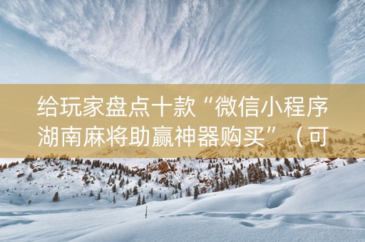 给玩家盘点十款“微信小程序湖南麻将助赢神器购买”（可以设置输赢吗)